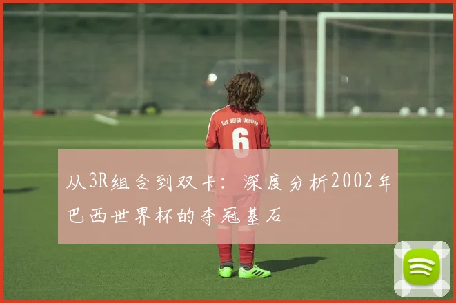 从3R组合到双卡：深度分析2002年巴西世界杯的夺冠基石
